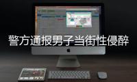 警方通报男子当街性侵醉酒女子：网传信息不属实