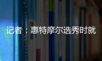 记者：惠特摩尔选秀时就想加入奇才 他是沃尔和詹姆斯的球迷
