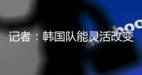 记者：韩国队能灵活改变战术，关键在于球员水平和战术理解力