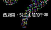 西夏陵：贺兰山麓的千年回响