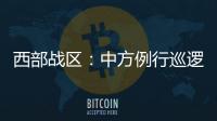 西部战区：中方例行巡逻遭印军非法越线拦阻
