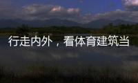 行走内外，看体育建筑当下与未来