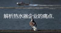 解析热水器企业的痛点
�、痒点和卖点