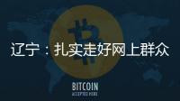 辽宁：扎实走好网上群众路线 坚持群众在哪里服务到哪里