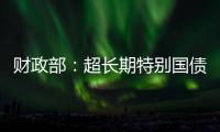 财政部：超长期特别国债将在5月17日发行