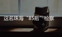 这名珠海“85后”检察官获全国先进工作者称号