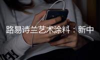 路易诗兰艺术涂料：新中式低奢风	，取其精华、舍其繁琐