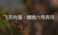 飞天向海：嫦娥六号奔月，福建舰开展海试丨知世分子