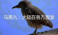 马英九：大陆在各方面发展非常快 有些甚至我们是梦想不到的