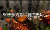 90天谈判期“徒劳无功”，特朗普急了