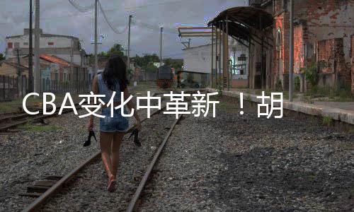 革新CBA各个层面的秋传变化