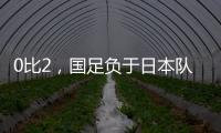 0比2，国足负于日本队	！