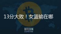 13分大败！女篮输在哪	？一人哑火�
，两大环节太拉胯
，数据不会说谎