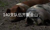 140支队伍齐聚金山
，等你燃~